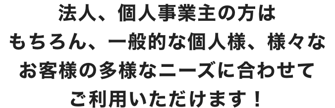 法人、個人事業主の方はもちろん、一般的な個人様、様々なお客様の多様なニーズに合わせてご利用いただけます！