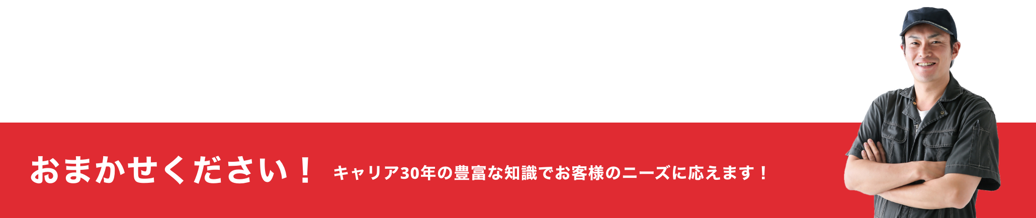 おまかせください！キャリア30年の豊富な知識でお客様のニーズに応えます！